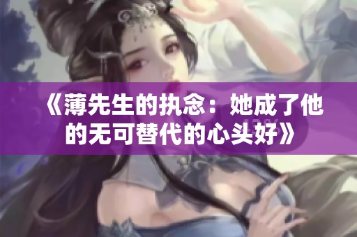 《薄先生的执念：她成了他的无可替代的心头好》