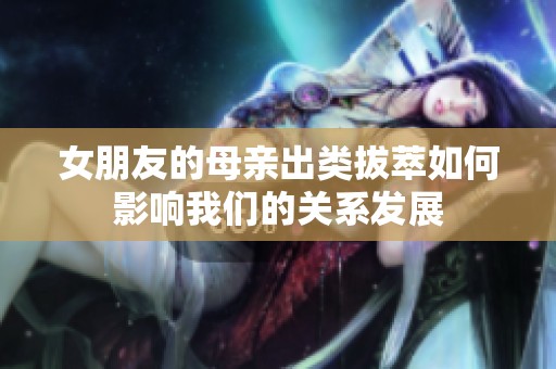 女朋友的母亲出类拔萃如何影响我们的关系发展