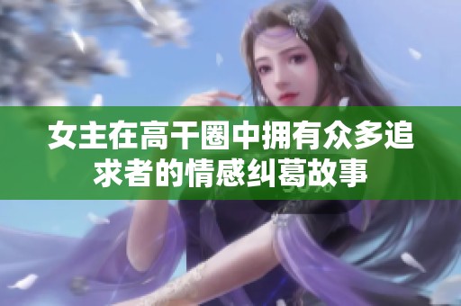 女主在高干圈中拥有众多追求者的情感纠葛故事