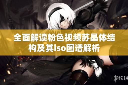 全面解读粉色视频苏晶体结构及其iso图谱解析