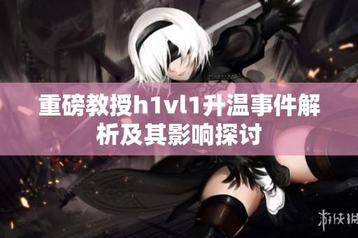 重磅教授h1vl1升温事件解析及其影响探讨
