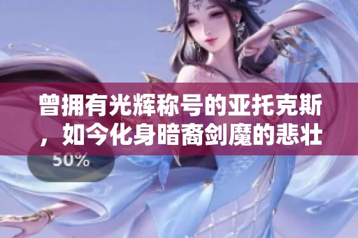 曾拥有光辉称号的亚托克斯，如今化身暗裔剑魔的悲壮旅程