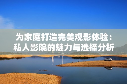 为家庭打造完美观影体验：私人影院的魅力与选择分析