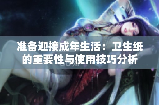 准备迎接成年生活：卫生纸的重要性与使用技巧分析