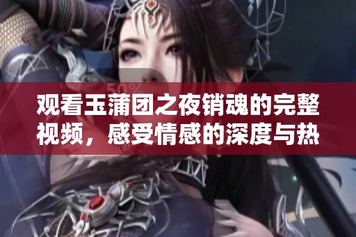 观看玉蒲团之夜销魂的完整视频，感受情感的深度与热烈