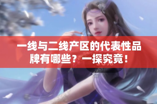 一线与二线产区的代表性品牌有哪些？一探究竟！