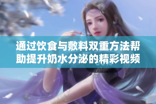 通过饮食与敷料双重方法帮助提升奶水分泌的精彩视频