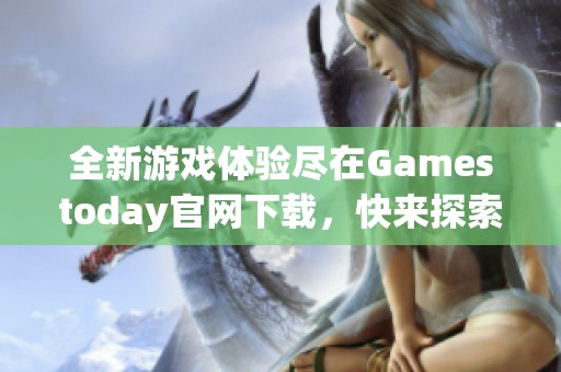 全新游戏体验尽在Gamestoday官网下载，快来探索吧！