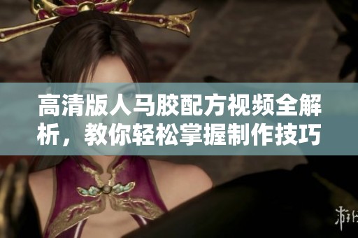 高清版人马胶配方视频全解析，教你轻松掌握制作技巧