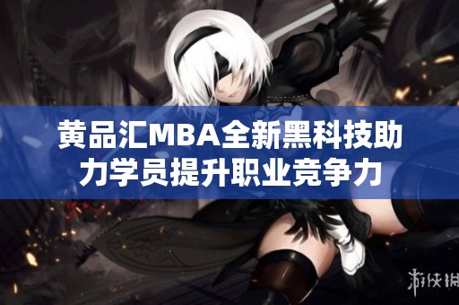 黄品汇MBA全新黑科技助力学员提升职业竞争力