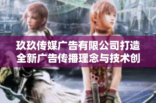 玖玖传媒广告有限公司打造全新广告传播理念与技术创新