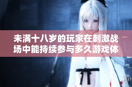 未满十八岁的玩家在刺激战场中能持续参与多久游戏体验分析