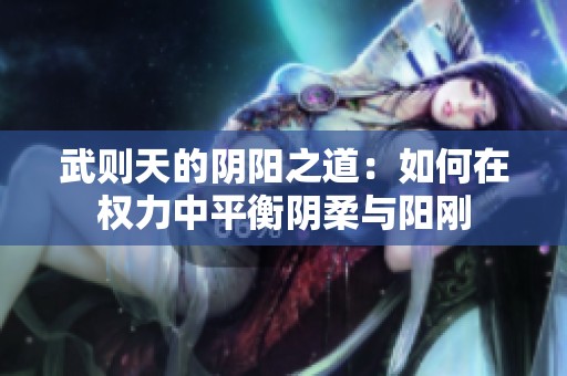 武则天的阴阳之道：如何在权力中平衡阴柔与阳刚