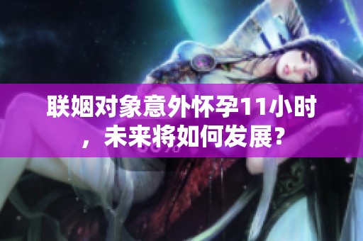 联姻对象意外怀孕11小时，未来将如何发展？