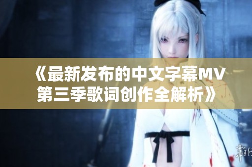 《最新发布的中文字幕MV第三季歌词创作全解析》