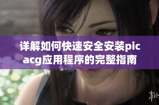 详解如何快速安全安装picacg应用程序的完整指南