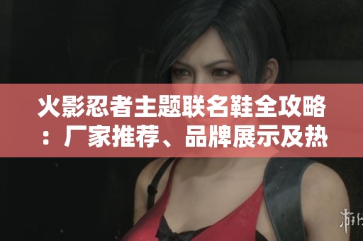 火影忍者主题联名鞋全攻略：厂家推荐、品牌展示及热帖分享