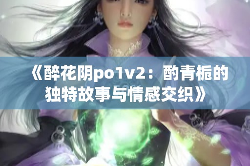 《醉花阴po1v2：酌青栀的独特故事与情感交织》