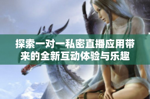 探索一对一私密直播应用带来的全新互动体验与乐趣
