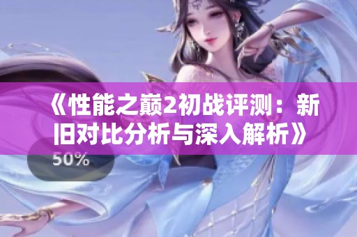 《性能之巅2初战评测：新旧对比分析与深入解析》