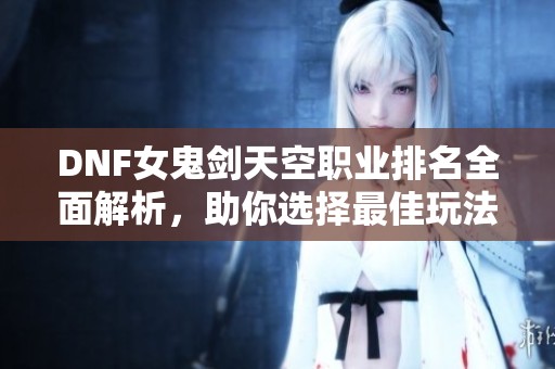 DNF女鬼剑天空职业排名全面解析，助你选择最佳玩法