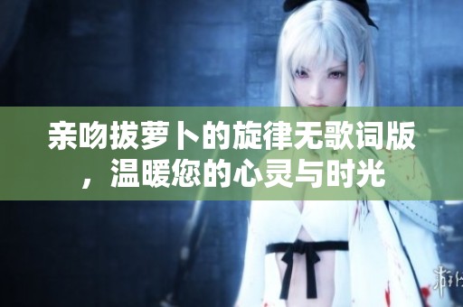 亲吻拔萝卜的旋律无歌词版，温暖您的心灵与时光