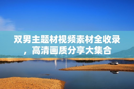 双男主题材视频素材全收录，高清画质分享大集合