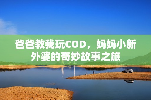 爸爸教我玩COD，妈妈小新外婆的奇妙故事之旅