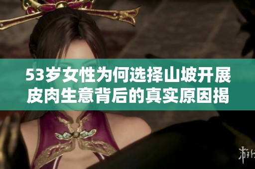 53岁女性为何选择山坡开展皮肉生意背后的真实原因揭秘