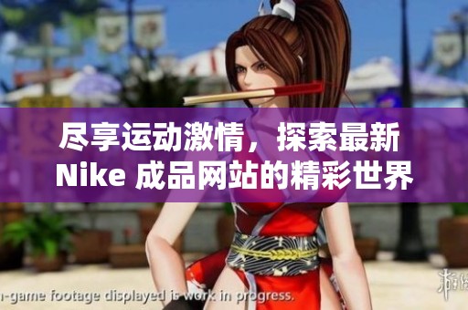 尽享运动激情，探索最新 Nike 成品网站的精彩世界