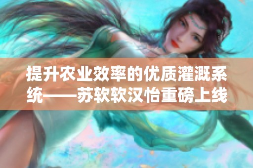 提升农业效率的优质灌溉系统——苏软软汉怡重磅上线