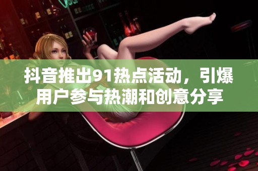 抖音推出91热点活动，引爆用户参与热潮和创意分享