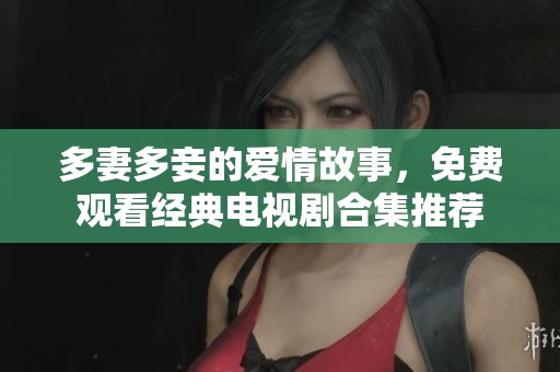 多妻多妾的爱情故事，免费观看经典电视剧合集推荐