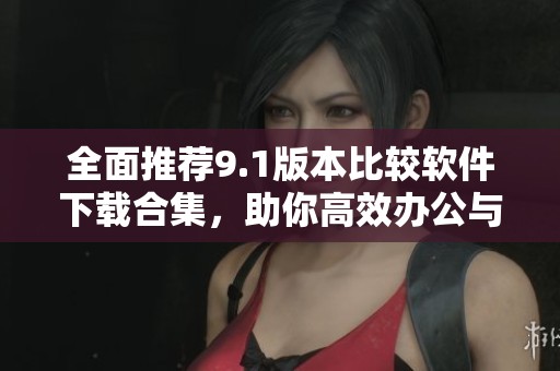 全面推荐9.1版本比较软件下载合集，助你高效办公与学习