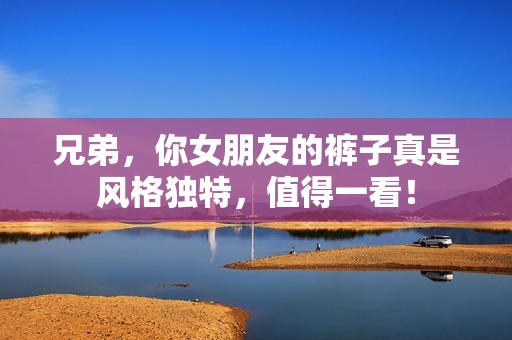 兄弟，你女朋友的裤子真是风格独特，值得一看！