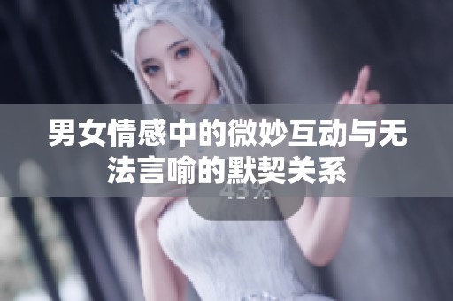 男女情感中的微妙互动与无法言喻的默契关系