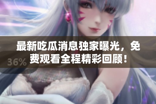 最新吃瓜消息独家曝光，免费观看全程精彩回顾！