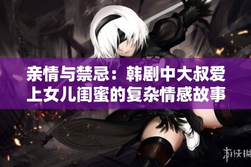 亲情与禁忌：韩剧中大叔爱上女儿闺蜜的复杂情感故事