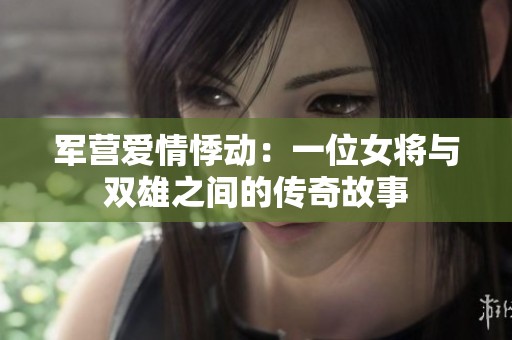 军营爱情悸动：一位女将与双雄之间的传奇故事