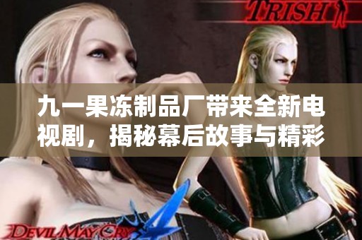 九一果冻制品厂带来全新电视剧，揭秘幕后故事与精彩瞬间