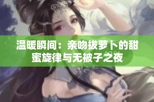 温暖瞬间：亲吻拔萝卜的甜蜜旋律与无被子之夜