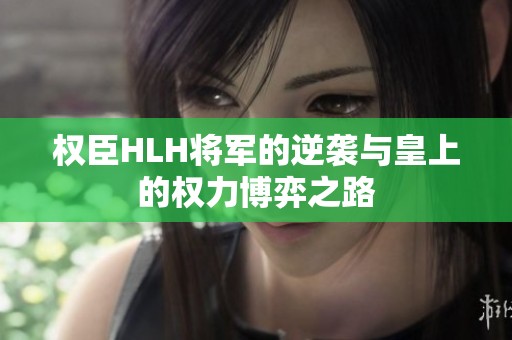 权臣HLH将军的逆袭与皇上的权力博弈之路