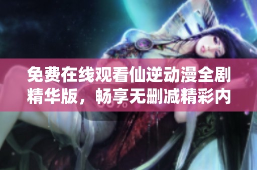 免费在线观看仙逆动漫全剧精华版，畅享无删减精彩内容