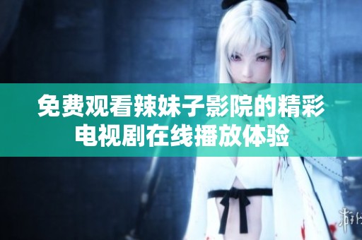 免费观看辣妹子影院的精彩电视剧在线播放体验