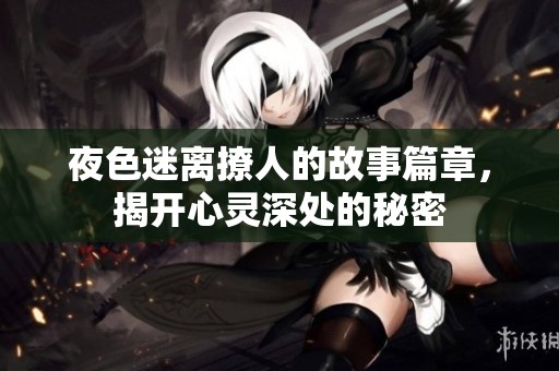 夜色迷离撩人的故事篇章，揭开心灵深处的秘密