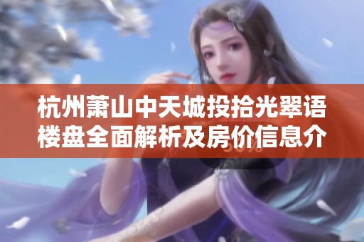 杭州萧山中天城投拾光翠语楼盘全面解析及房价信息介绍
