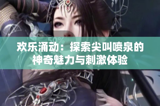 欢乐涌动：探索尖叫喷泉的神奇魅力与刺激体验