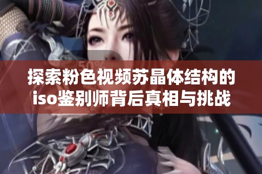 探索粉色视频苏晶体结构的iso鉴别师背后真相与挑战