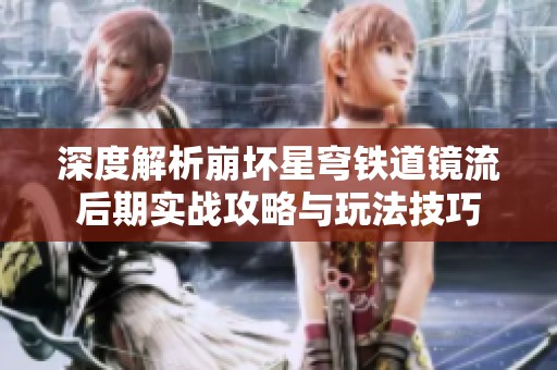 深度解析崩坏星穹铁道镜流后期实战攻略与玩法技巧