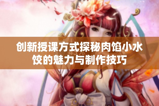 创新授课方式探秘肉馅小水饺的魅力与制作技巧